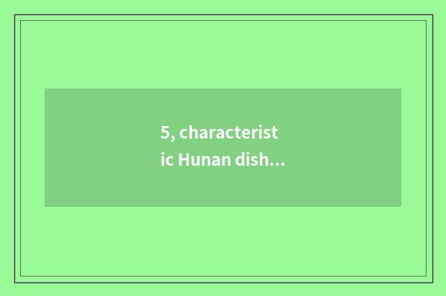 5, characteristic Hunan dish?