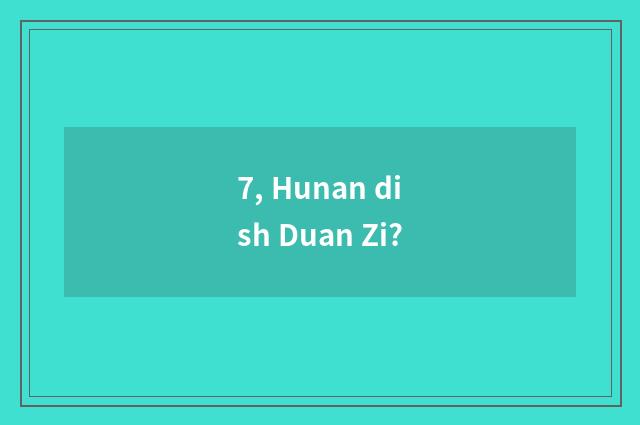7, Hunan dish Duan Zi?