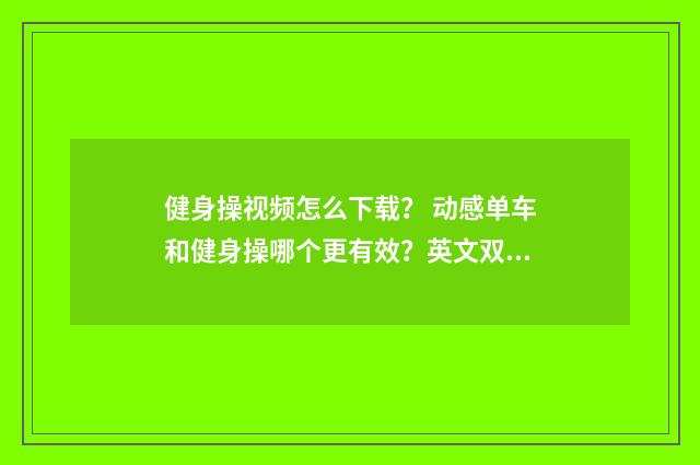 健身操视频怎么下载？ 动感单车和健身操哪个更有效？英文双语对照