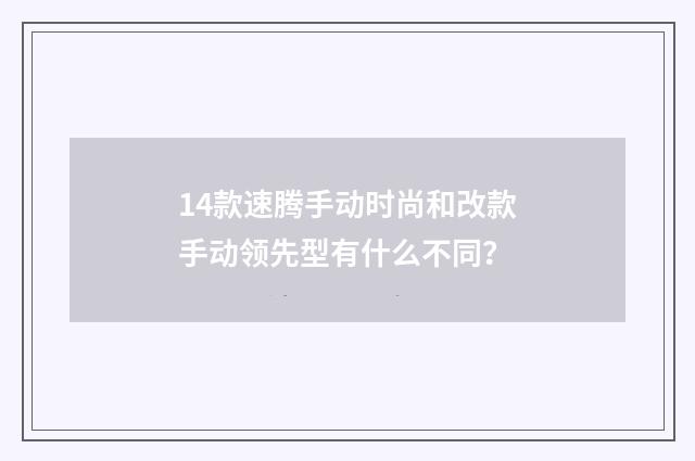 14款速腾手动时尚和改款手动领先型有什么不同？