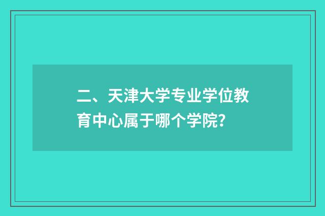 二、天津大学专业学位教育中心属于哪个学院？