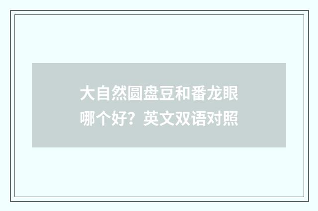 大自然圆盘豆和番龙眼哪个好？英文双语对照