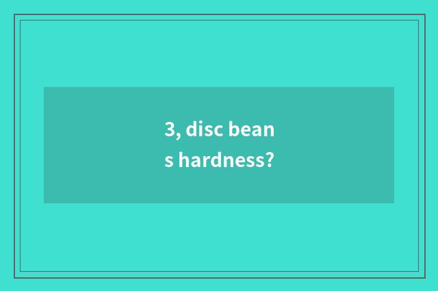 3, disc beans hardness?