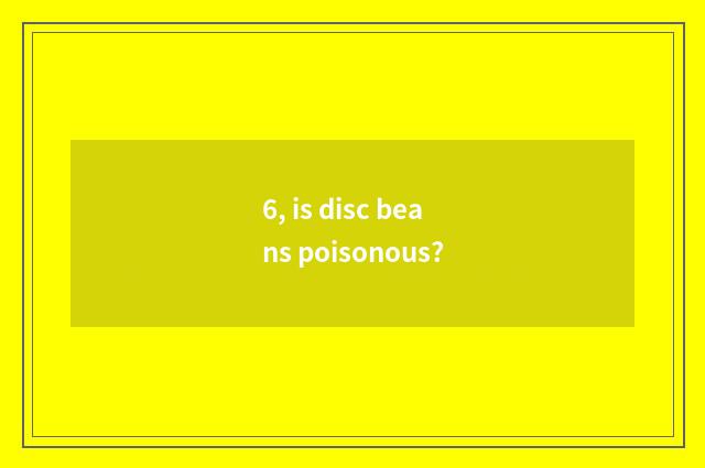 6, is disc beans poisonous?