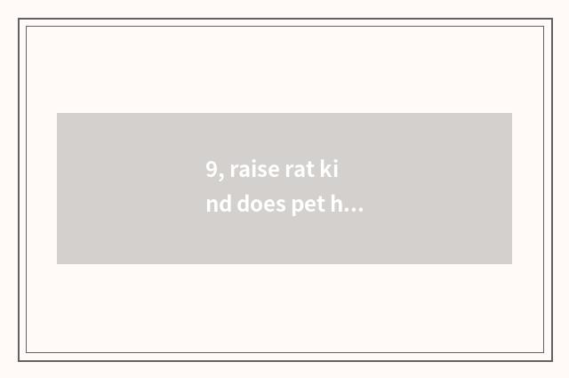 9, raise rat kind does pet have He Wei to kill?