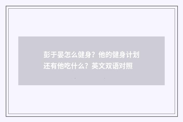 彭于晏怎么健身?他的健身计划还有他吃什么?英文双语对照