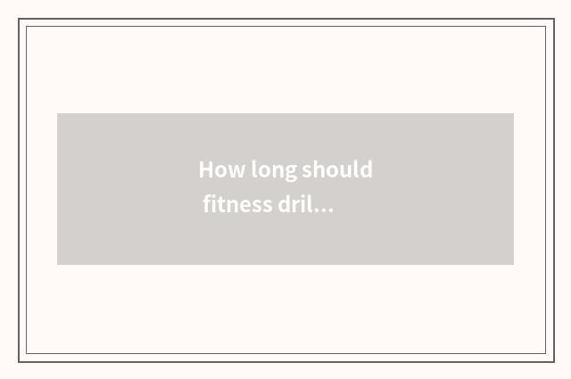 How long should fitness drill?