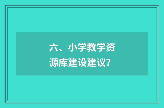 六、小学教学资源库建设建议？