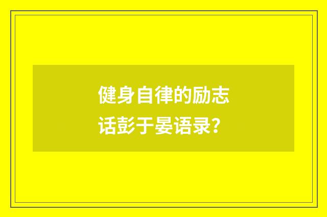 健身自律的励志话彭于晏语录？
