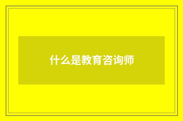 什么是教育咨询师