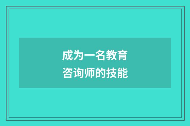 成为一名教育咨询师的技能