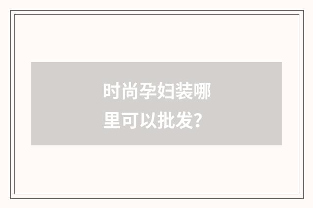 时尚孕妇装哪里可以批发？