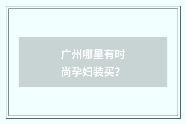 广州哪里有时尚孕妇装买?