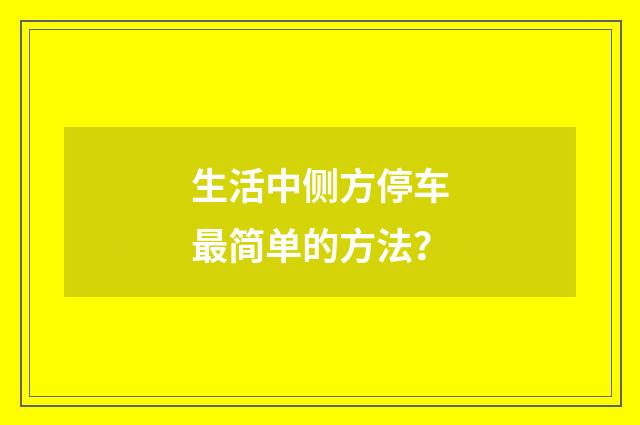 生活中侧方停车最简单的方法?