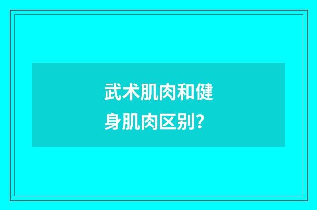 武术肌肉和健身肌肉区别？