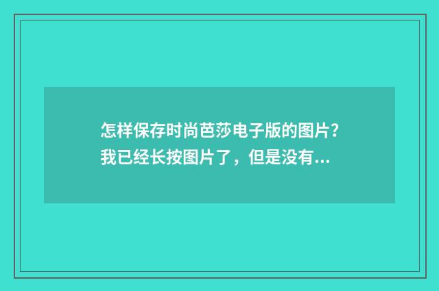 怎样保存时尚芭莎电子版的图片?我已经长按图片了,但是没有反应?
