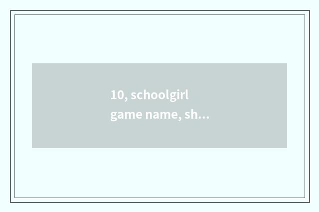 10, schoolgirl game name, should a bit more lovely?