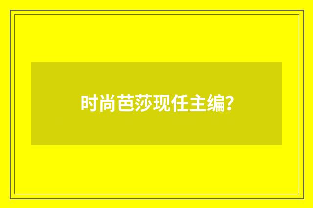 时尚芭莎现任主编?