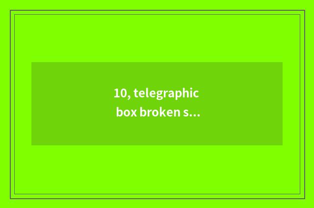 10, telegraphic box broken solution and distinction of not broken solution?