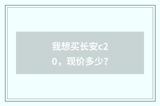我想买长安c20,现价多少?