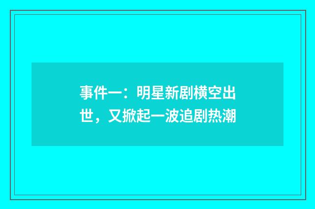 事件一：明星新剧横空出世，又掀起一波追剧热潮