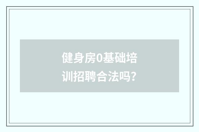 健身房0基础培训招聘合法吗?