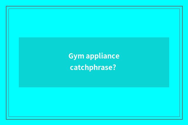 Gym appliance catchphrase?
