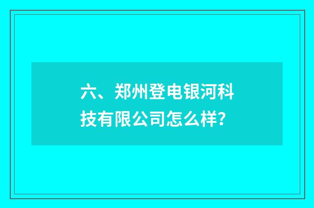 六、郑州登电银河科技有限公司怎么样?