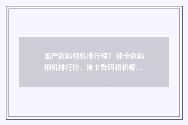 国产数码相机排行榜? 徕卡数码相机排行榜,徕卡数码相机哪款好?英文双语对照