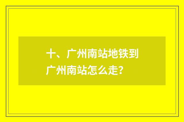 十、广州南站地铁到广州南站怎么走?