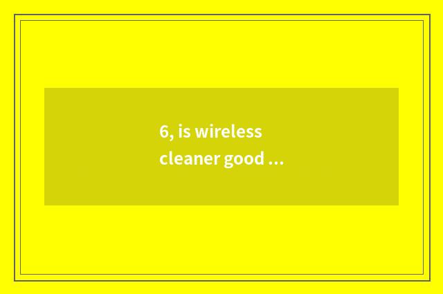 6, is wireless cleaner good use?