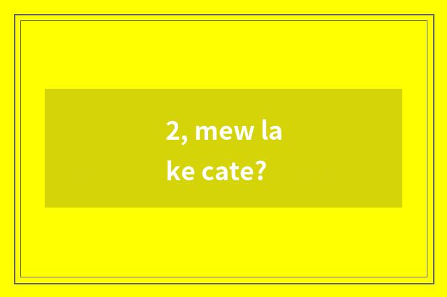 2, mew lake cate?
