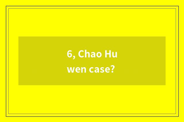 6, Chao Huwen case?