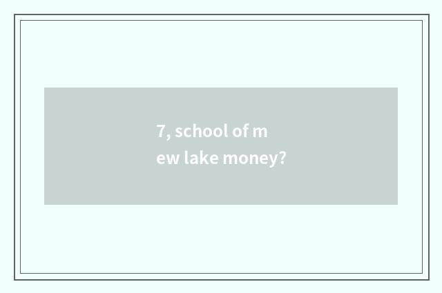 7, school of mew lake money?