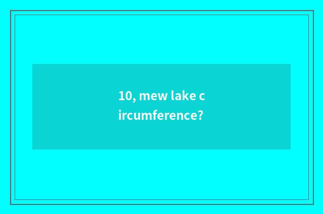 10, mew lake circumference?