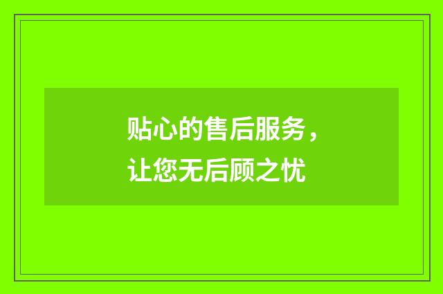 贴心的售后服务,让您无后顾之忧