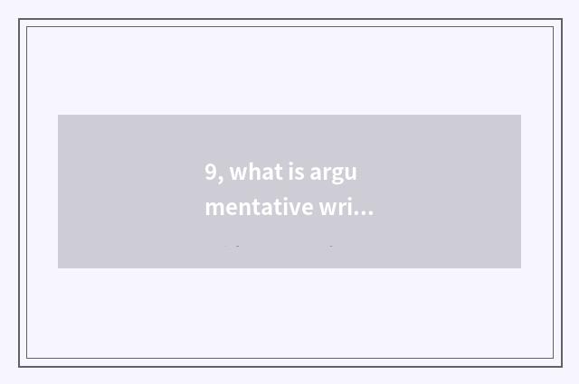 9, what is argumentative writing, the characteristic of argumentative writing?