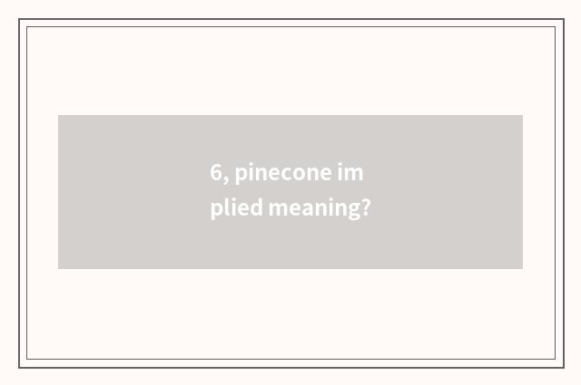 6, pinecone implied meaning?