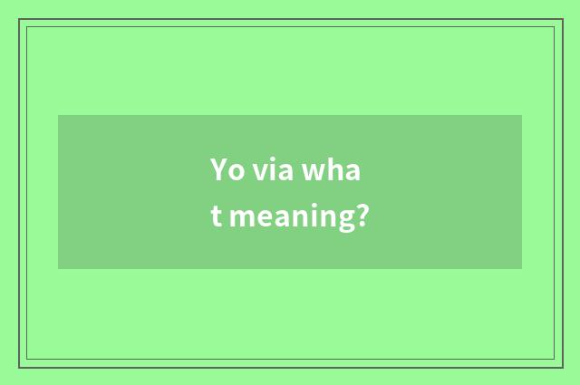 Yo via what meaning?