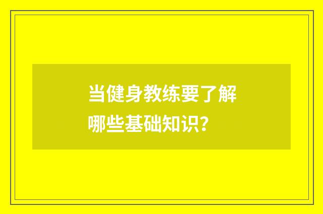 当健身教练要了解哪些基础知识?
