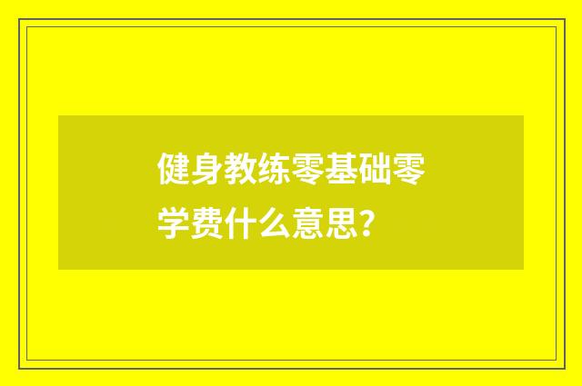健身教练零基础零学费什么意思?