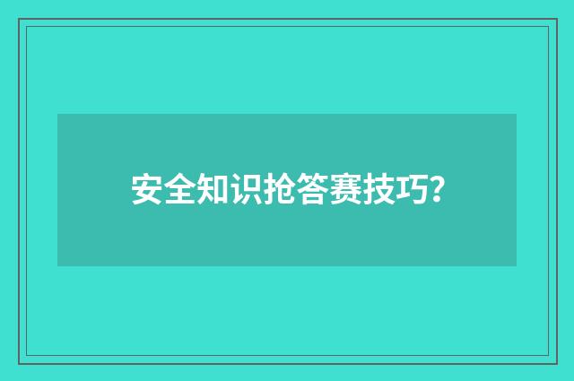 安全知识抢答赛技巧？