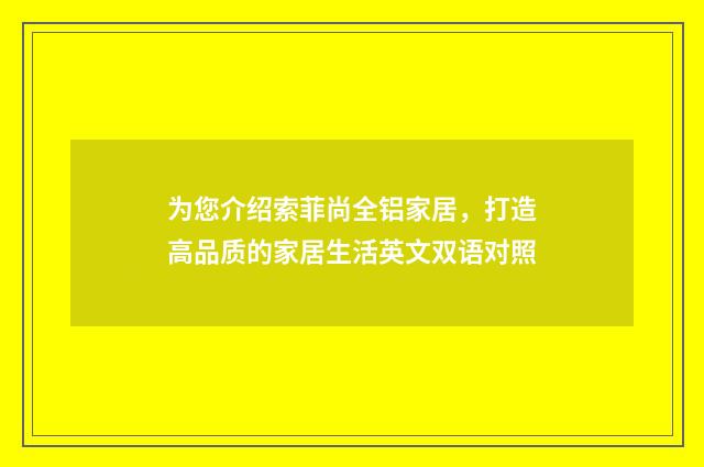 为您介绍索菲尚全铝家居,打造高品质的家居生活英文双语对照