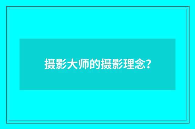 摄影大师的摄影理念？