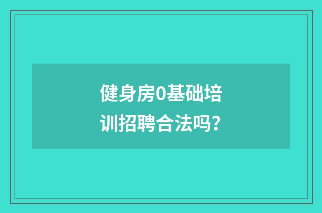 健身房0基础培训招聘合法吗?