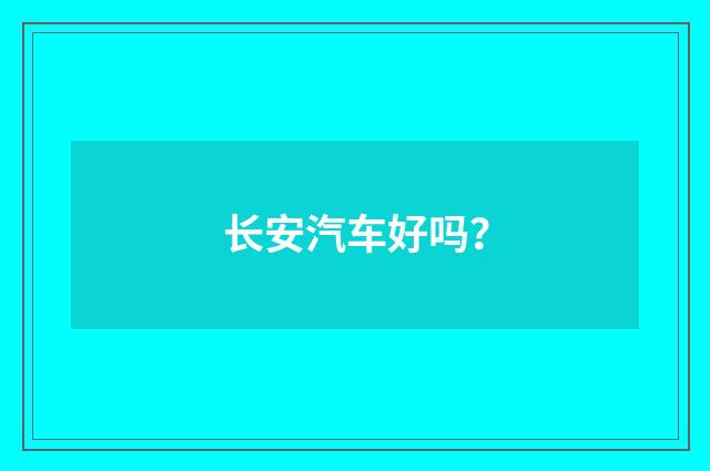 长安汽车好吗？