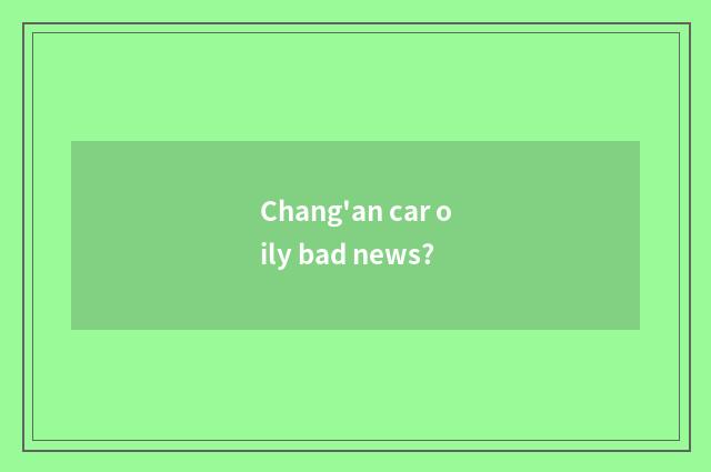 Chang'an car oily bad news?