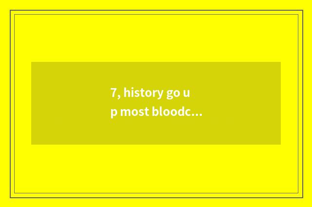 7, history go up most bloodcurdling little game?