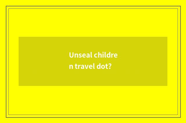 Unseal children travel dot?