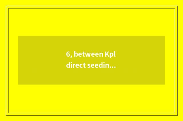 6, between Kpl direct seeding online direct seeding when?
